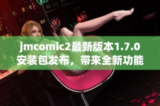 jmcomic2最新版本1.7.0安装包发布，带来全新功能与优化体验