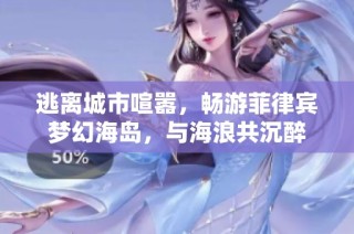 逃离城市喧嚣，畅游菲律宾梦幻海岛，与海浪共沉醉