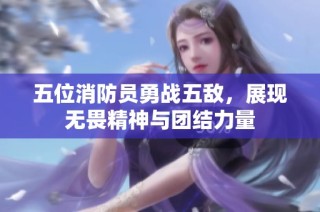 五位消防员勇战五敌，展现无畏精神与团结力量
