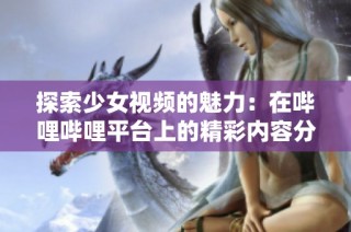 探索少女视频的魅力：在哔哩哔哩平台上的精彩内容分享