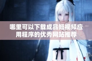 哪里可以下载成品短视频应用程序的优秀网站推荐