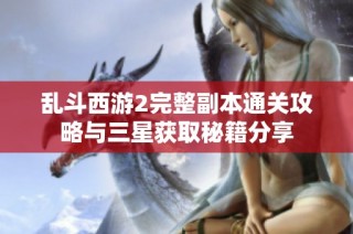 乱斗西游2完整副本通关攻略与三星获取秘籍分享