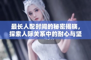 最长人配时间的秘密揭晓，探索人际关系中的耐心与坚持
