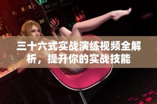 三十六式实战演练视频全解析，提升你的实战技能