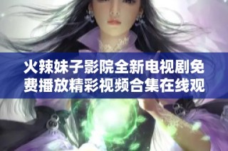 火辣妹子影院全新电视剧免费播放精彩视频合集在线观看