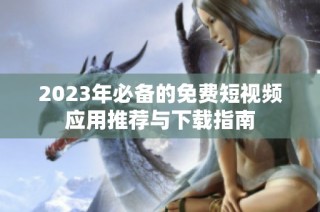 2023年必备的免费短视频应用推荐与下载指南