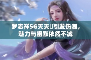 罗志祥5G天天奭引发热潮，魅力与幽默依然不减