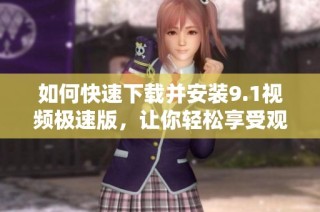 如何快速下载并安装9.1视频极速版，让你轻松享受观影乐趣