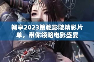 畅享2023策驰影院精彩片单，带你领略电影盛宴