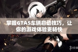 掌握GTA5车辆启动技巧，让你的游戏体验更畅快