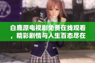 白鹿原电视剧免费在线观看，精彩剧情与人生百态尽在其中