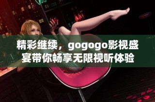 精彩继续，gogogo影视盛宴带你畅享无限视听体验