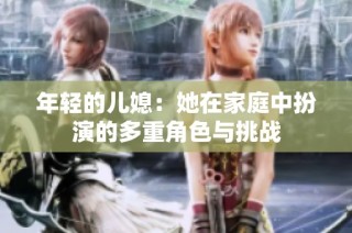 年轻的儿媳：她在家庭中扮演的多重角色与挑战