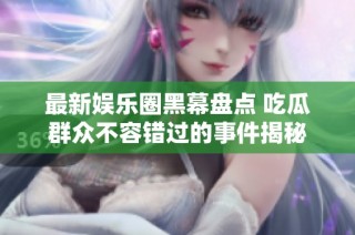 最新娱乐圈黑幕盘点 吃瓜群众不容错过的事件揭秘