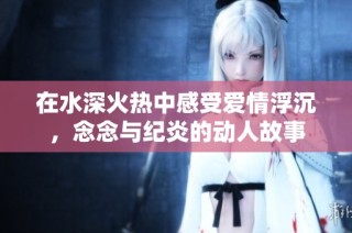 在水深火热中感受爱情浮沉，念念与纪炎的动人故事