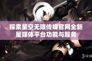 探索星空无限传媒官网全新星媒体平台功能与服务