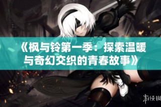 《枫与铃第一季：探索温暖与奇幻交织的青春故事》