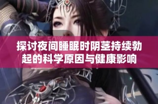 探讨夜间睡眠时阴茎持续勃起的科学原因与健康影响