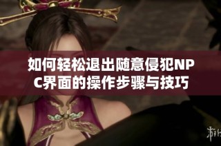 如何轻松退出随意侵犯NPC界面的操作步骤与技巧