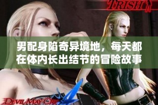 男配身陷奇异境地，每天都在体内长出结节的冒险故事