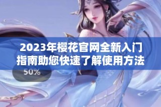 2023年樱花官网全新入门指南助您快速了解使用方法