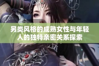另类风格的成熟女性与年轻人的独特亲密关系探索