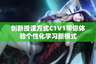 创新授课方式C1V1带你体验个性化学习新模式