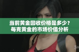 当前黄金回收价格是多少？每克黄金的市场价值分析