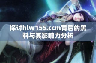 探讨hlw155.ccm背后的黑料与其影响力分析
