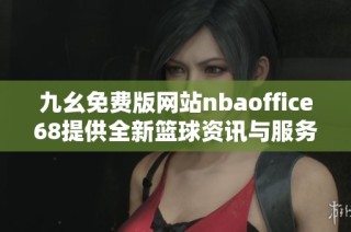 九幺免费版网站nbaoffice68提供全新篮球资讯与服务体验