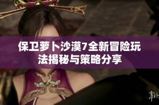 保卫萝卜沙漠7全新冒险玩法揭秘与策略分享