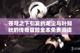苍穹之下引发的龙尘与叶知秋的传奇冒险全本免费阅读