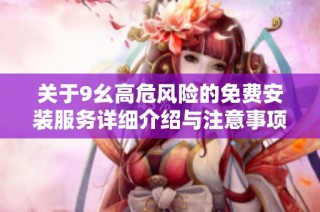 关于9幺高危风险的免费安装服务详细介绍与注意事项