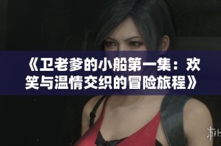 《卫老爹的小船第一集：欢笑与温情交织的冒险旅程》
