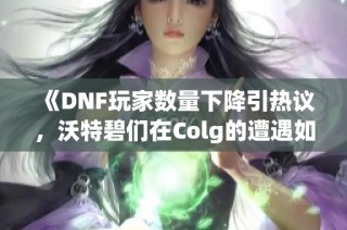 《DNF玩家数量下降引热议，沃特碧们在Colg的遭遇如何？》