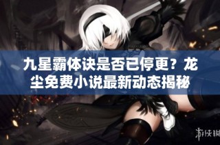 九星霸体诀是否已停更？龙尘免费小说最新动态揭秘