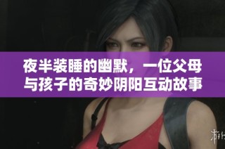 夜半装睡的幽默，一位父母与孩子的奇妙阴阳互动故事