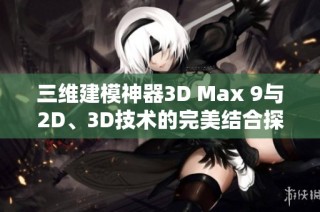 三维建模神器3D Max 9与2D、3D技术的完美结合探索