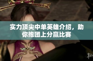 实力顶尖中单英雄介绍，助你抱团上分赢比赛