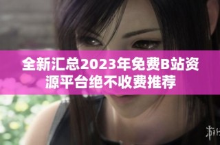 全新汇总2023年免费B站资源平台绝不收费推荐