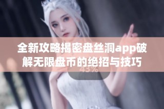 全新攻略揭密盘丝洞app破解无限盘币的绝招与技巧