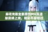 麻花传剧全新原创MV高清版震撼上线，精彩不容错过