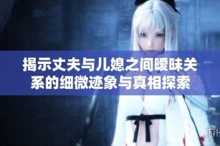 揭示丈夫与儿媳之间暧昧关系的细微迹象与真相探索