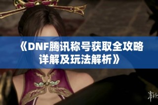 《DNF腾讯称号获取全攻略详解及玩法解析》