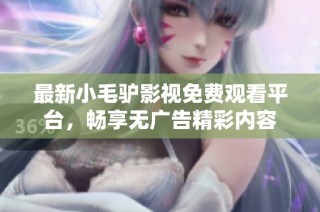 最新小毛驴影视免费观看平台，畅享无广告精彩内容