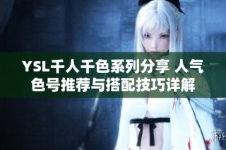 YSL千人千色系列分享 人气色号推荐与搭配技巧详解