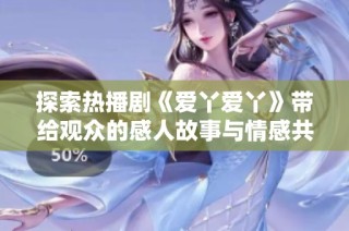 探索热播剧《爱丫爱丫》带给观众的感人故事与情感共鸣