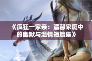 《疯狂一家亲：温馨家庭中的幽默与温情短篇集》
