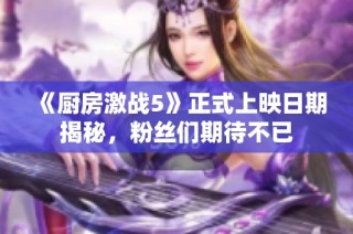 《厨房激战5》正式上映日期揭秘，粉丝们期待不已
