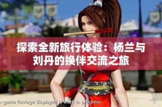 探索全新旅行体验：杨兰与刘丹的换伴交流之旅